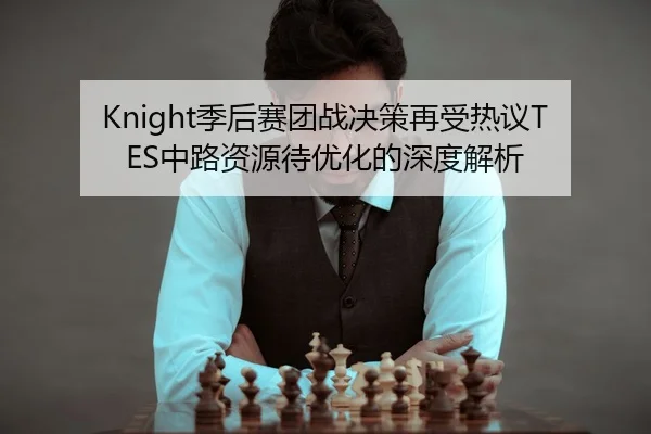 Knight季后赛团战决策再受热议TES中路资源待优化的深度解析