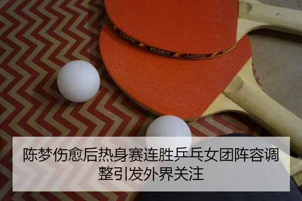 陈梦伤愈后热身赛连胜乒乓女团阵容调整引发外界关注